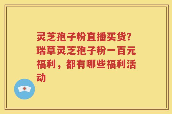 灵芝孢子粉直播买货？瑞草灵芝孢子粉一百元福利，都有哪些福利活动
