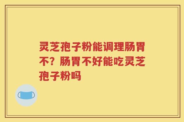 灵芝孢子粉能调理肠胃不？肠胃不好能吃灵芝孢子粉吗