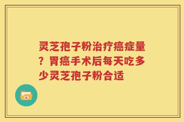 灵芝孢子粉治疗癌症量？胃癌手术后每天吃多少灵芝孢子粉合适