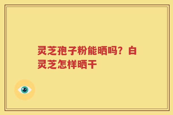 灵芝孢子粉能晒吗？白灵芝怎样晒干