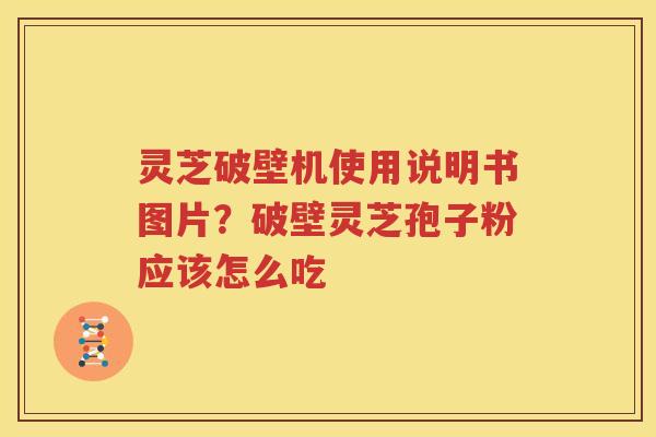 灵芝破壁机使用说明书图片？破壁灵芝孢子粉应该怎么吃