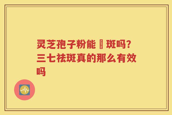 灵芝孢子粉能袪斑吗？三七祛斑真的那么有效吗