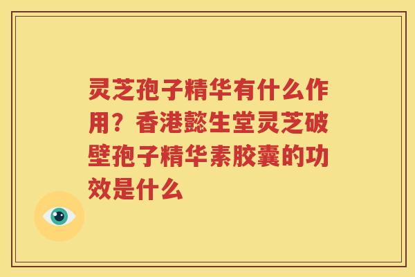 灵芝孢子精华有什么作用？香港懿生堂灵芝破壁孢子精华素胶囊的功效是什么