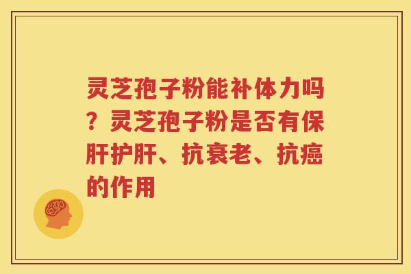 灵芝孢子粉能补体力吗？灵芝孢子粉是否有保肝护肝、抗衰老、抗癌的作用