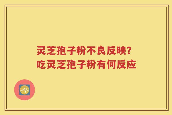 灵芝孢子粉不良反映？吃灵芝孢子粉有何反应