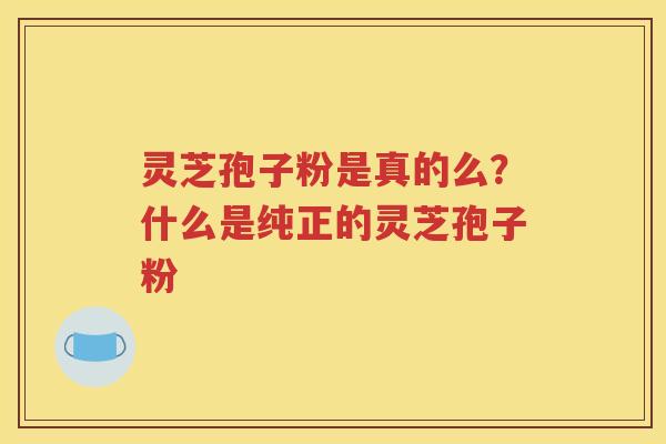 灵芝孢子粉是真的么？什么是纯正的灵芝孢子粉