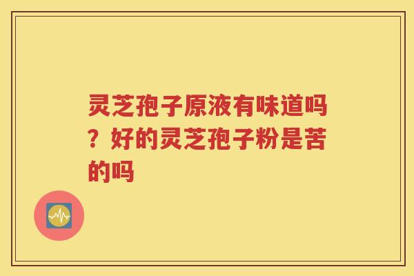 灵芝孢子原液有味道吗？好的灵芝孢子粉是苦的吗