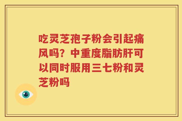 吃灵芝孢子粉会引起痛风吗？中重度脂肪肝可以同时服用三七粉和灵芝粉吗