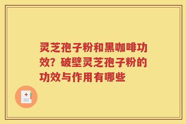 灵芝孢子粉和黑咖啡功效？破壁灵芝孢子粉的功效与作用有哪些