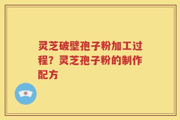 灵芝破壁孢子粉加工过程？灵芝孢子粉的制作配方