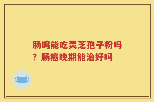 肠鸣能吃灵芝孢子粉吗？肠癌晚期能治好吗