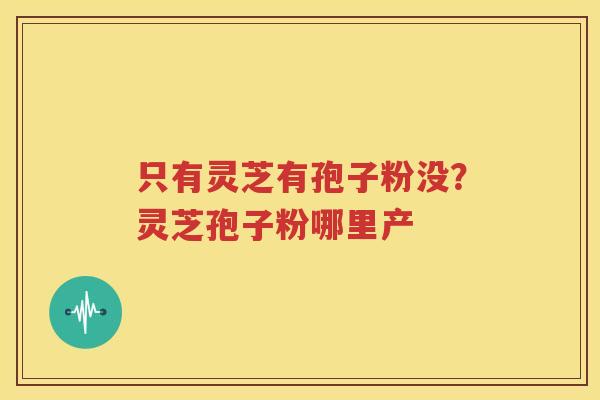 只有灵芝有孢子粉没？灵芝孢子粉哪里产