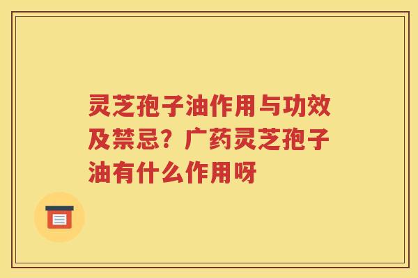 灵芝孢子油作用与功效及禁忌？广药灵芝孢子油有什么作用呀