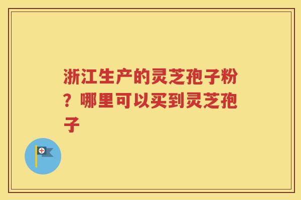 浙江生产的灵芝孢子粉？哪里可以买到灵芝孢子