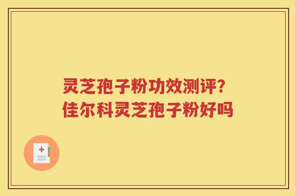 灵芝孢子粉功效测评？佳尔科灵芝孢子粉好吗