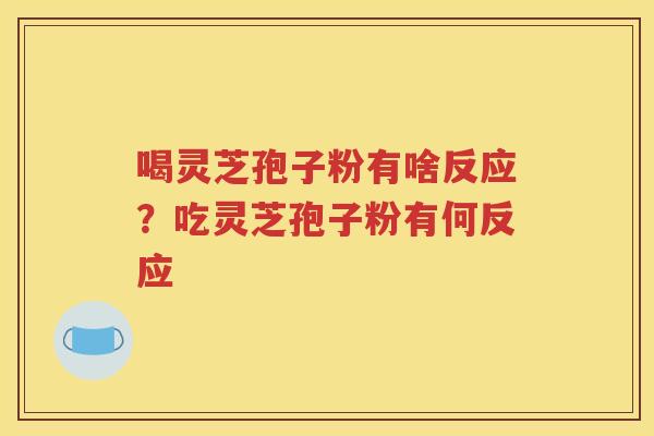 喝灵芝孢子粉有啥反应？吃灵芝孢子粉有何反应