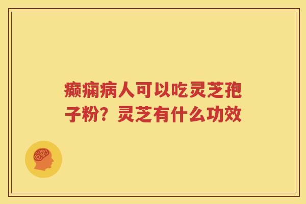 癫痫病人可以吃灵芝孢子粉？灵芝有什么功效