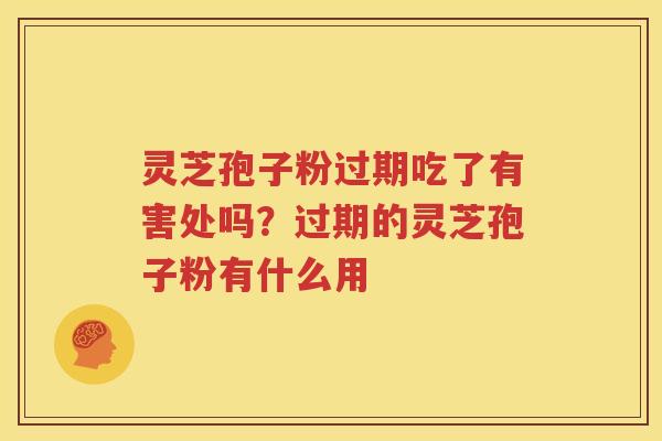 灵芝孢子粉过期吃了有害处吗？过期的灵芝孢子粉有什么用