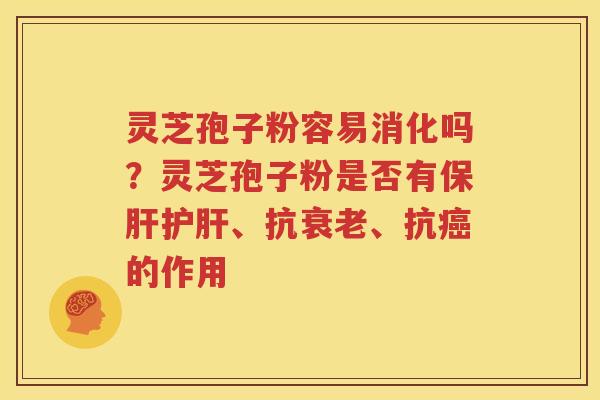 灵芝孢子粉容易消化吗？灵芝孢子粉是否有保肝护肝、抗衰老、抗癌的作用