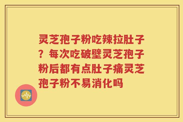 灵芝孢子粉吃辣拉肚子？每次吃破壁灵芝孢子粉后都有点肚子痛灵芝孢子粉不易消化吗