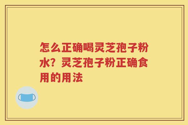 怎么正确喝灵芝孢子粉水？灵芝孢子粉正确食用的用法