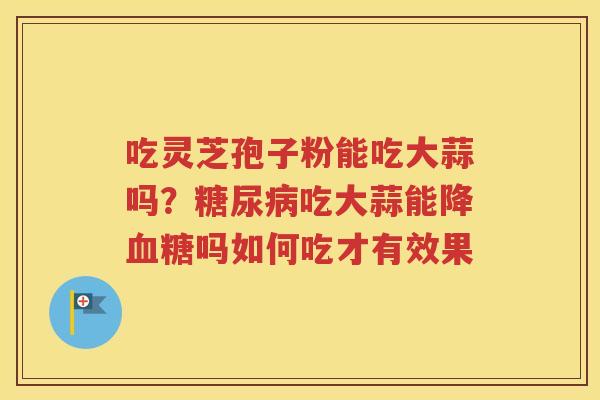 吃灵芝孢子粉能吃大蒜吗？糖尿病吃大蒜能降血糖吗如何吃才有效果