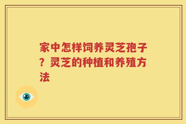 家中怎样饲养灵芝孢子？灵芝的种植和养殖方法