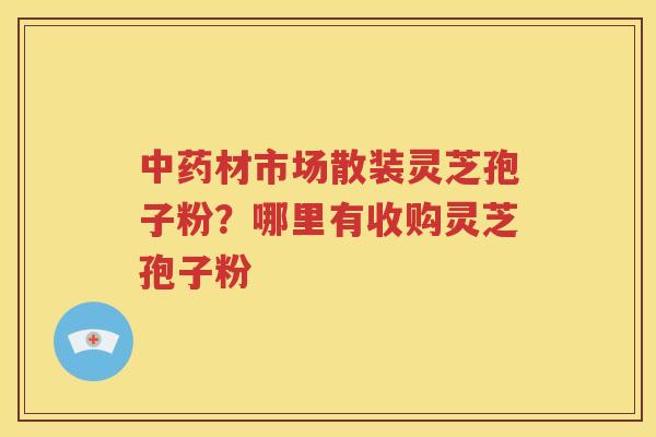 中药材市场散装灵芝孢子粉？哪里有收购灵芝孢子粉