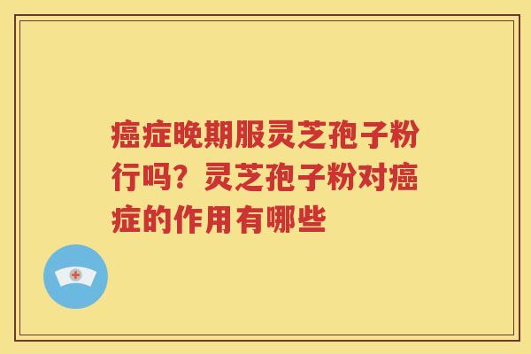 癌症晚期服灵芝孢子粉行吗？灵芝孢子粉对癌症的作用有哪些