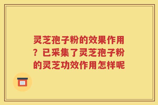 灵芝孢子粉的效果作用？已采集了灵芝孢子粉的灵芝功效作用怎样呢