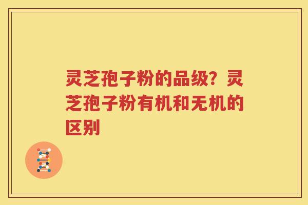 灵芝孢子粉的品级？灵芝孢子粉有机和无机的区别