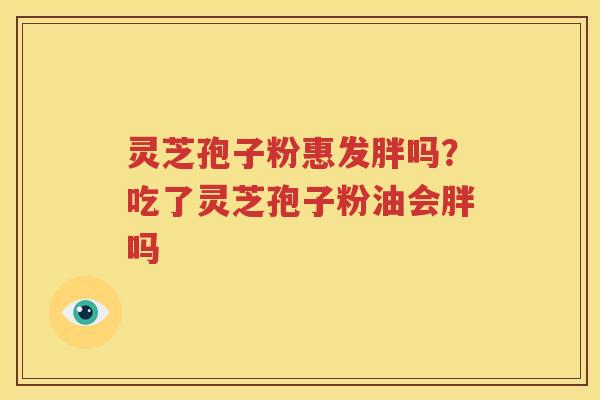 灵芝孢子粉惠发胖吗？吃了灵芝孢子粉油会胖吗