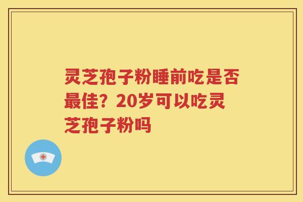 灵芝孢子粉睡前吃是否最佳？20岁可以吃灵芝孢子粉吗