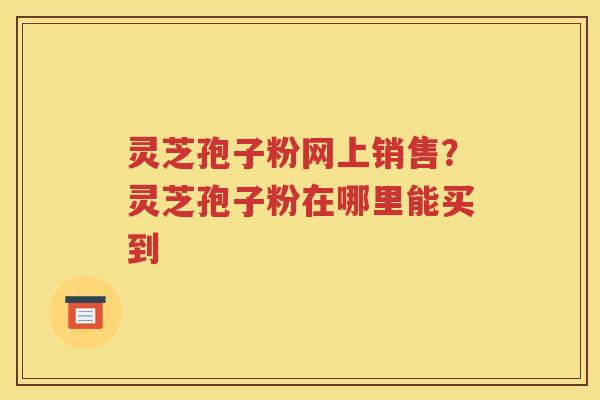 灵芝孢子粉网上销售？灵芝孢子粉在哪里能买到
