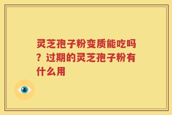 灵芝孢子粉变质能吃吗？过期的灵芝孢子粉有什么用
