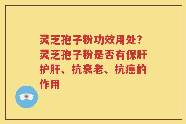 灵芝孢子粉功效用处？灵芝孢子粉是否有保肝护肝、抗衰老、抗癌的作用