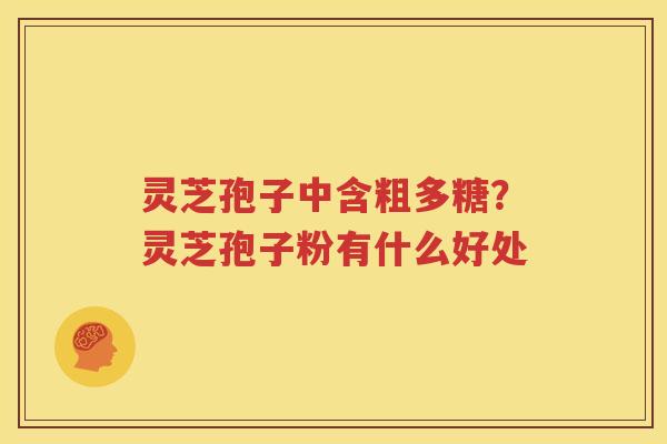 灵芝孢子中含粗多糖？灵芝孢子粉有什么好处