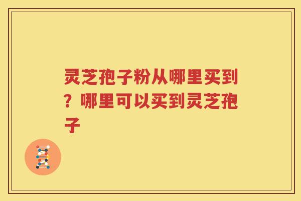 灵芝孢子粉从哪里买到？哪里可以买到灵芝孢子