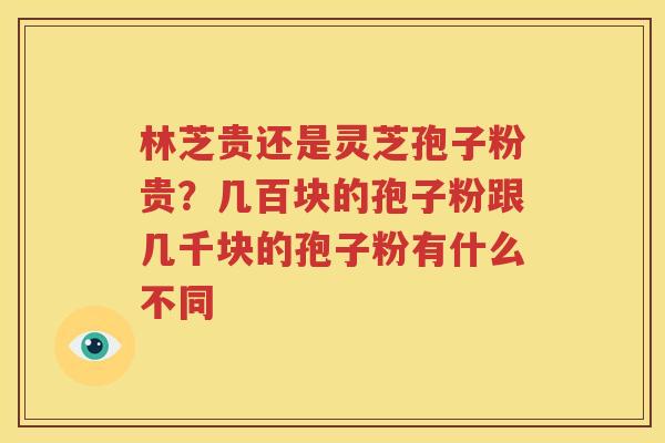 林芝贵还是灵芝孢子粉贵？几百块的孢子粉跟几千块的孢子粉有什么不同