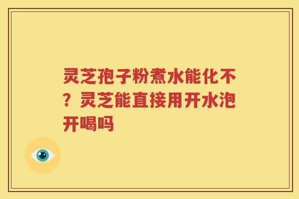 灵芝孢子粉煮水能化不？灵芝能直接用开水泡开喝吗