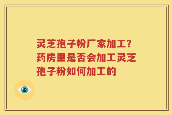 灵芝孢子粉厂家加工？药房里是否会加工灵芝孢子粉如何加工的