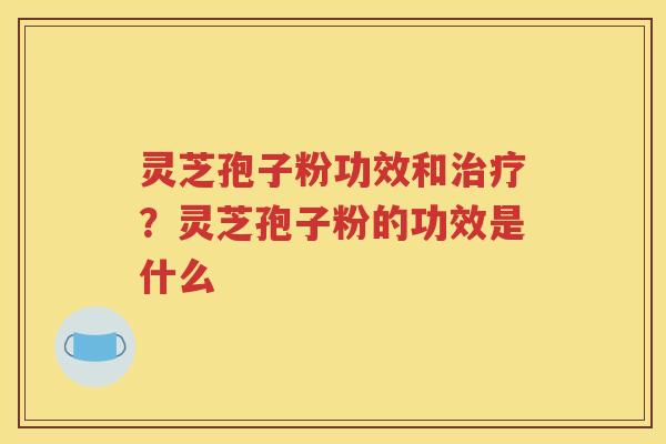 灵芝孢子粉功效和治疗？灵芝孢子粉的功效是什么