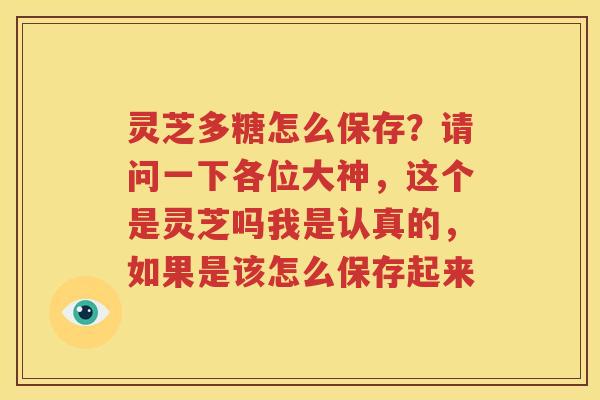 灵芝多糖怎么保存？请问一下各位大神，这个是灵芝吗我是认真的，如果是该怎么保存起来