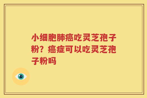 小细胞肺癌吃灵芝孢子粉？癌症可以吃灵芝孢子粉吗