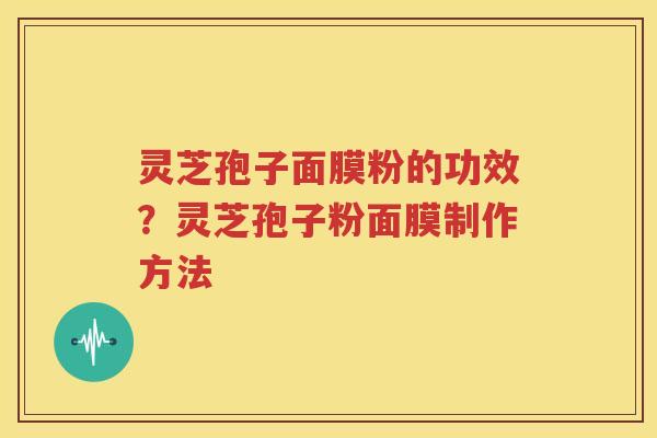 灵芝孢子面膜粉的功效？灵芝孢子粉面膜制作方法