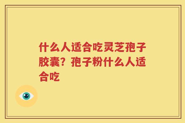 什么人适合吃灵芝孢子胶囊？孢子粉什么人适合吃