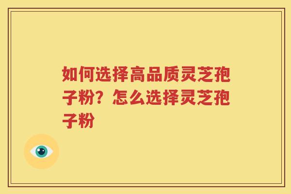 如何选择高品质灵芝孢子粉？怎么选择灵芝孢子粉