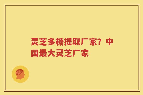 灵芝多糖提取厂家？中国最大灵芝厂家