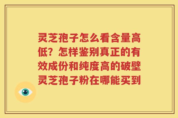 灵芝孢子怎么看含量高低？怎样鉴别真正的有效成份和纯度高的破壁灵芝孢子粉在哪能买到