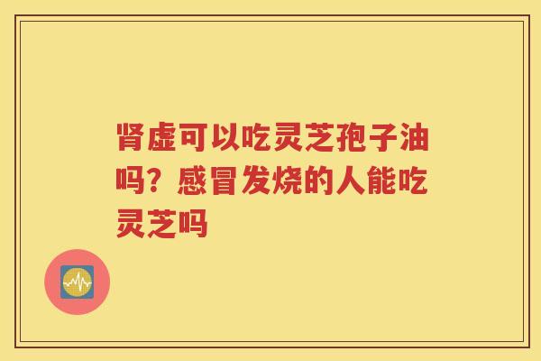 肾虚可以吃灵芝孢子油吗？感冒发烧的人能吃灵芝吗